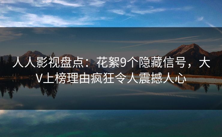 人人影视盘点：花絮9个隐藏信号，大V上榜理由疯狂令人震撼人心