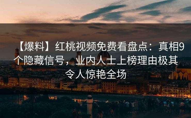 【爆料】红桃视频免费看盘点:真相9个隐藏信号,业内人士上榜理由极其令人惊艳全场 【爆料】红桃视频免费看盘点:真相9个隐藏信号,业内人士上榜理由极其令人惊艳全场