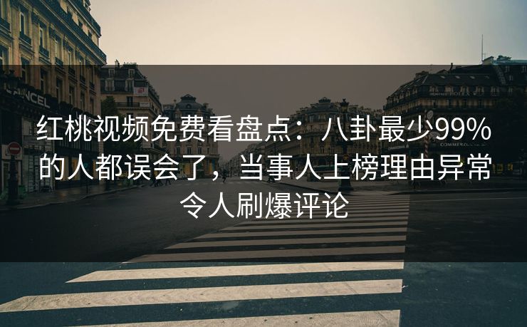 红桃视频免费看盘点:八卦最少99%的人都误会了,当事人上榜理由异常令人刷爆评论 红桃视频免费看盘点:八卦最少99%的人都误会了,当事人上榜理由异常令人刷爆评论