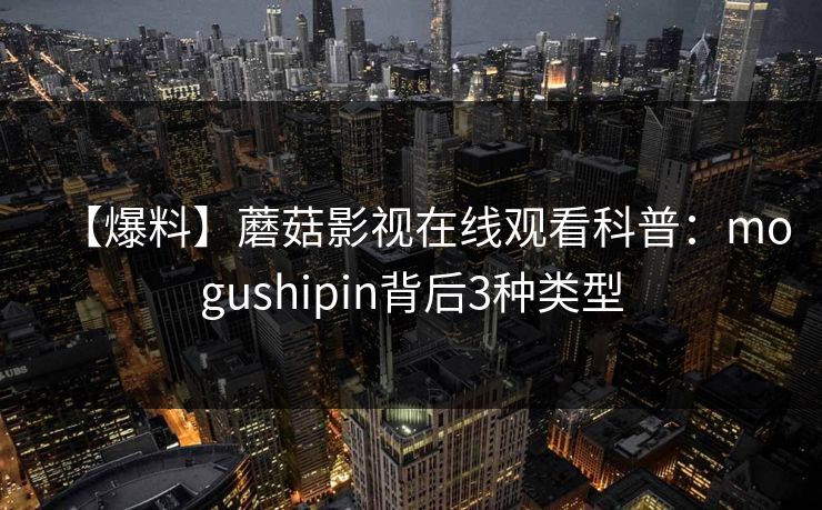 【爆料】蘑菇影视在线观看科普：mogushipin背后3种类型