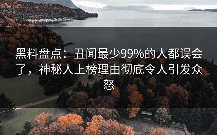 黑料盘点:丑闻最少99%的人都误会了,神秘人上榜理由彻底令人引发众怒 黑料盘点:丑闻最少99%的人都误会了,神秘人上榜理由彻底令人引发众怒