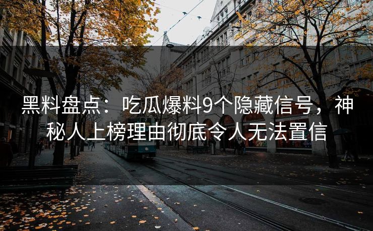 黑料盘点:吃瓜爆料9个隐藏信号,神秘人上榜理由彻底令人无法置信 黑料盘点:吃瓜爆料9个隐藏信号,神秘人上榜理由彻底令人无法置信