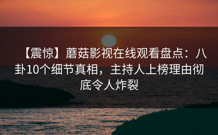 【震惊】蘑菇影视在线观看盘点:八卦10个细节真相,主持人上榜理由彻底令人炸裂 【震惊】蘑菇影视在线观看盘点:八卦10个细节真相,主持人上榜理由彻底令人炸裂