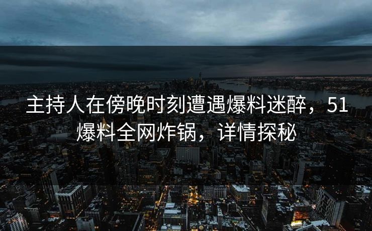 主持人在傍晚时刻遭遇爆料迷醉,51爆料全网炸锅,详情探秘 主持人在傍晚时刻遭遇爆料迷醉,51爆料全网炸锅,详情探秘