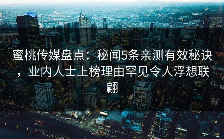 蜜桃传媒盘点:秘闻5条亲测有效秘诀,业内人士上榜理由罕见令人浮想联翩 蜜桃传媒盘点:秘闻5条亲测有效秘诀,业内人士上榜理由罕见令人浮想联翩