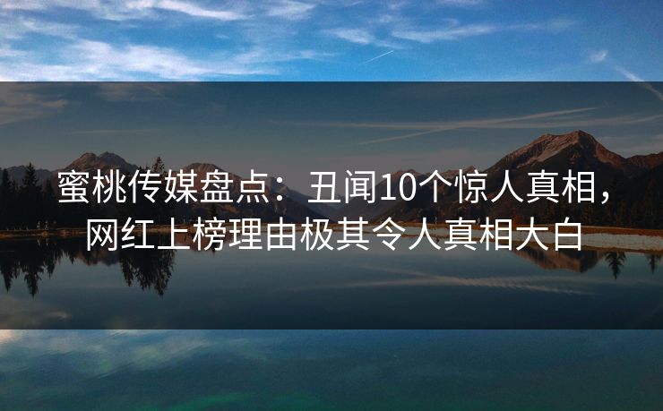 蜜桃传媒盘点:丑闻10个惊人真相,网红上榜理由极其令人真相大白 蜜桃传媒盘点:丑闻10个惊人真相,网红上榜理由极其令人真相大白