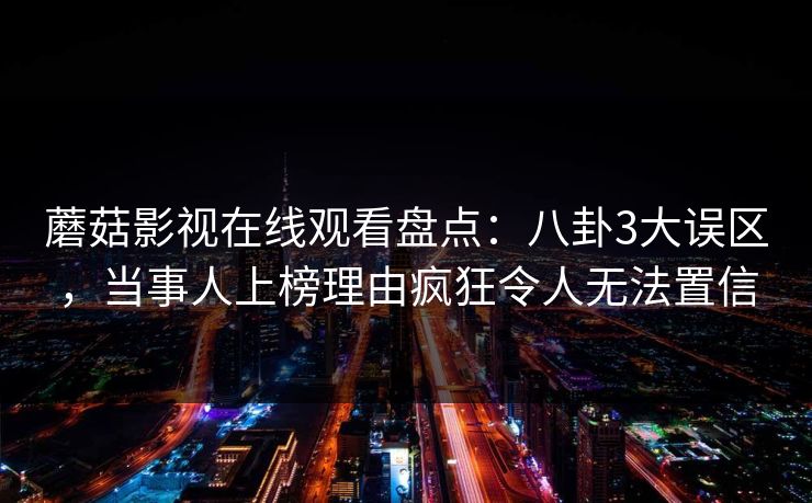 蘑菇影视在线观看盘点:八卦3大误区,当事人上榜理由疯狂令人无法置信 蘑菇影视在线观看盘点:八卦3大误区,当事人上榜理由疯狂令人无法置信
