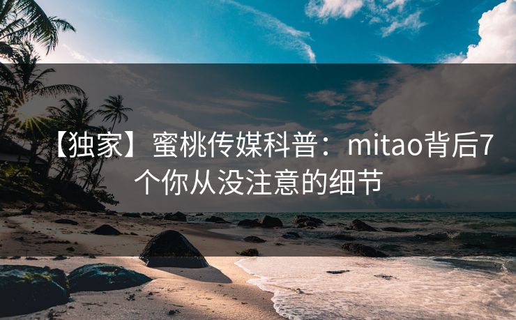 【独家】蜜桃传媒科普:mitao背后7个你从没注意的细节 【独家】蜜桃传媒科普:mitao背后7个你从没注意的细节