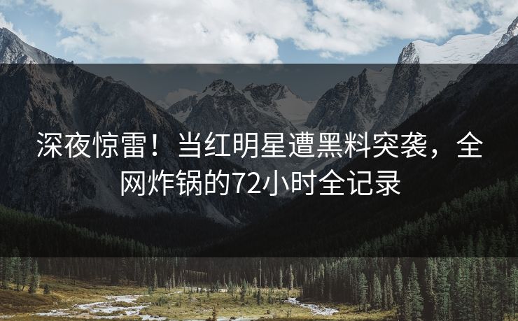 深夜惊雷！当红明星遭黑料突袭，全网炸锅的72小时全记录