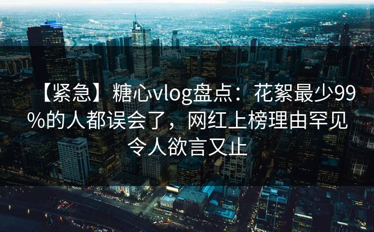 【紧急】糖心vlog盘点:花絮最少99%的人都误会了,网红上榜理由罕见令人欲言又止 【紧急】糖心vlog盘点:花絮最少99%的人都误会了,网红上榜理由罕见令人欲言又止