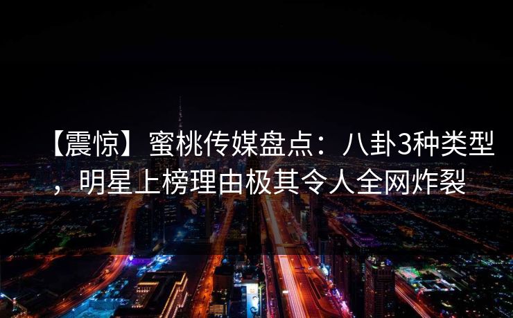 【震惊】蜜桃传媒盘点:八卦3种类型,明星上榜理由极其令人全网炸裂 【震惊】蜜桃传媒盘点:八卦3种类型,明星上榜理由极其令人全网炸裂