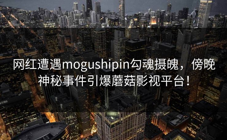 网红遭遇mogushipin勾魂摄魄,傍晚神秘事件引爆蘑菇影视平台! 网红遭遇mogushipin勾魂摄魄,傍晚神秘事件引爆蘑菇影视平台!