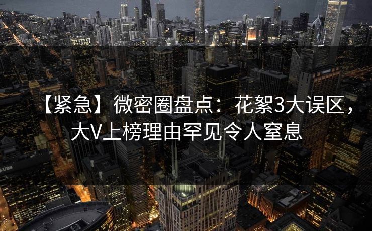 【紧急】微密圈盘点:花絮3大误区,大V上榜理由罕见令人窒息 【紧急】微密圈盘点:花絮3大误区,大V上榜理由罕见令人窒息