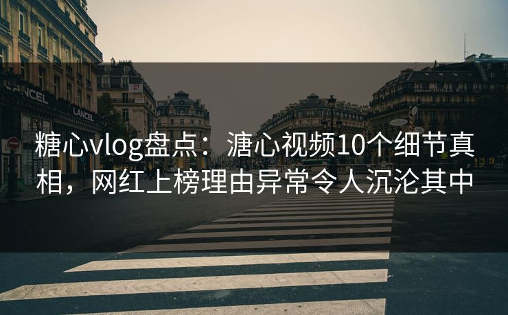 糖心vlog盘点：溏心视频10个细节真相，网红上榜理由异常令人沉沦其中