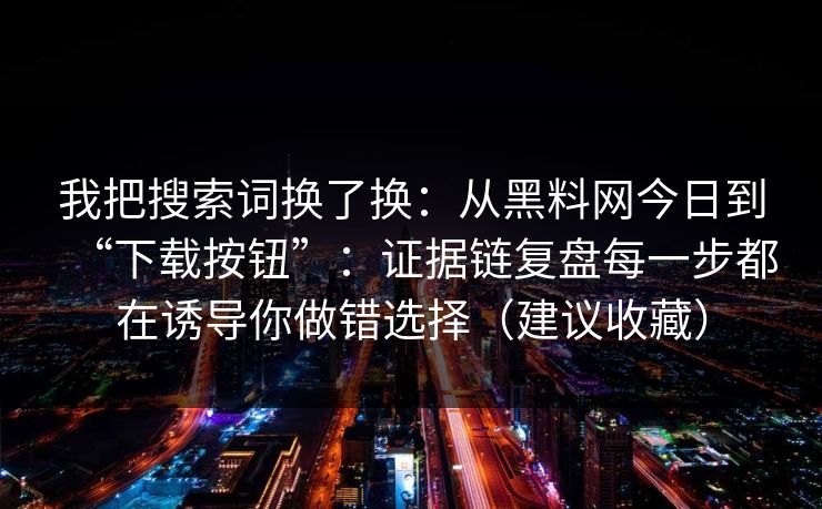 我把搜索词换了换：从黑料网今日到“下载按钮”：证据链复盘每一步都在诱导你做错选择（建议收藏）