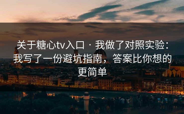 关于糖心tv入口 · 我做了对照实验：我写了一份避坑指南，答案比你想的更简单