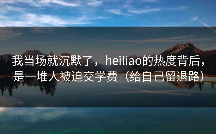 我当场就沉默了，heiliao的热度背后，是一堆人被迫交学费（给自己留退路）