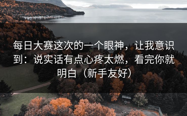 每日大赛这次的一个眼神，让我意识到：说实话有点心疼太燃，看完你就明白（新手友好）