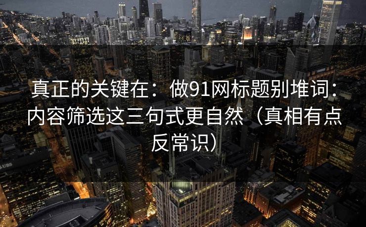 真正的关键在:做91网标题别堆词:内容筛选这三句式更自然(真相有点反常识) 真正的关键在:做91网标题别堆词:内容筛选这三句式更自然(真相有点反常识)