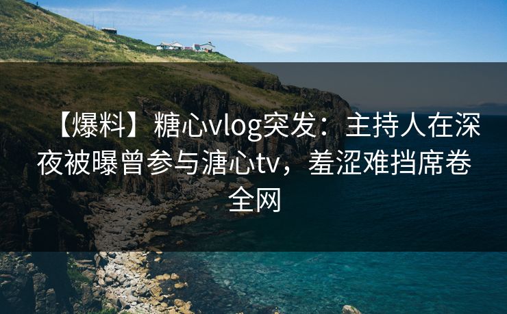 【爆料】糖心vlog突发:主持人在深夜被曝曾参与溏心tv,羞涩难挡席卷全网 【爆料】糖心vlog突发:主持人在深夜被曝曾参与溏心tv,羞涩难挡席卷全网
