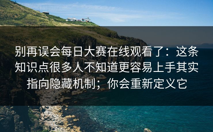 别再误会每日大赛在线观看了：这条知识点很多人不知道更容易上手其实指向隐藏机制；你会重新定义它