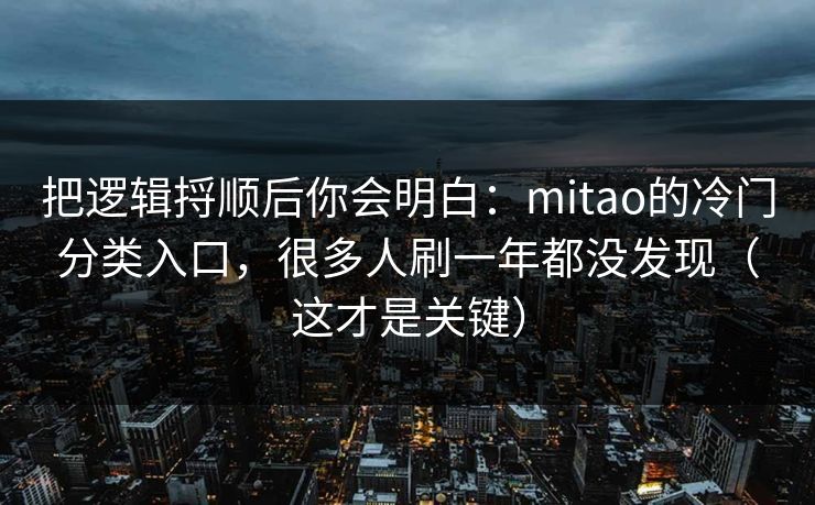 把逻辑捋顺后你会明白：mitao的冷门分类入口，很多人刷一年都没发现（这才是关键）