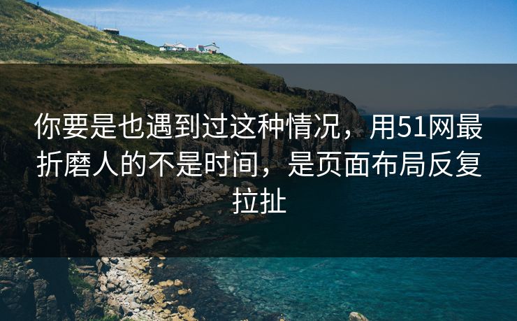 你要是也遇到过这种情况,用51网最折磨人的不是时间,是页面布局反复拉扯 你要是也遇到过这种情况,用51网最折磨人的不是时间,是页面布局反复拉扯