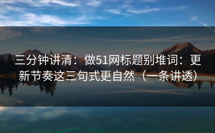 三分钟讲清：做51网标题别堆词：更新节奏这三句式更自然（一条讲透）