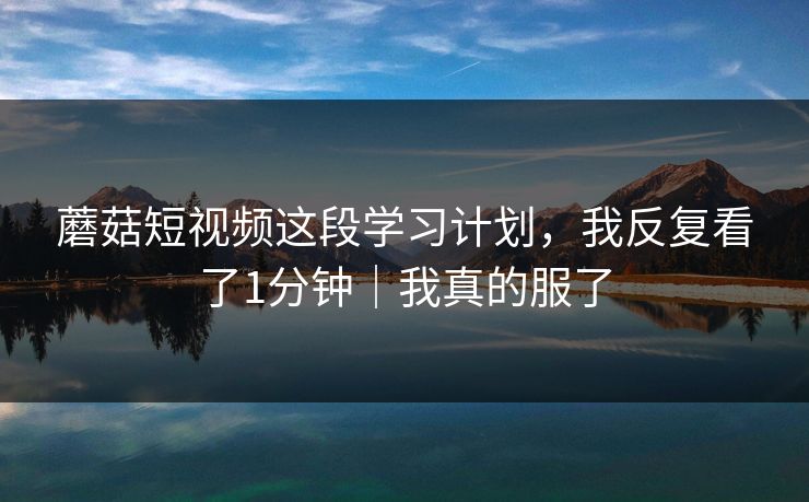 蘑菇短视频这段学习计划，我反复看了1分钟｜我真的服了