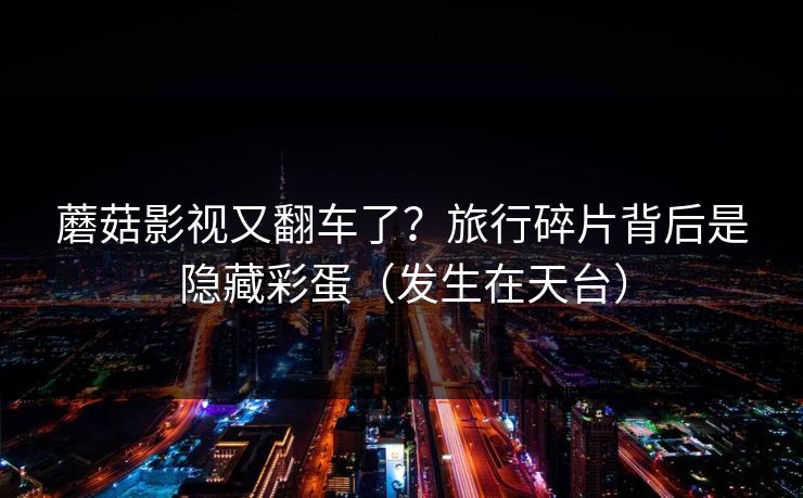 蘑菇影视又翻车了？旅行碎片背后是隐藏彩蛋（发生在天台）