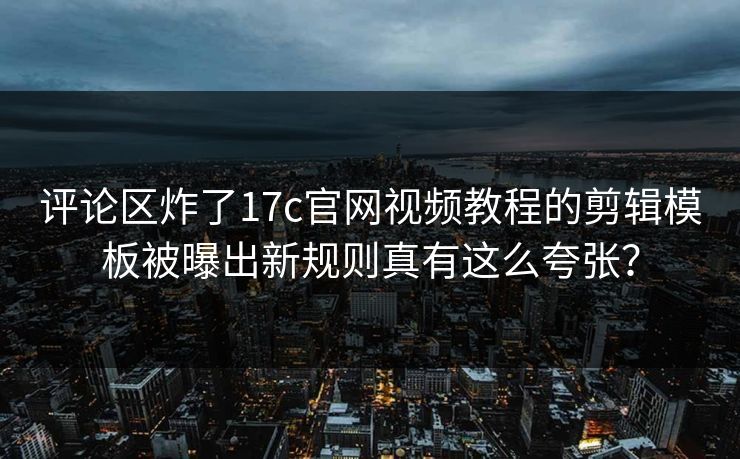 评论区炸了17c官网视频教程的剪辑模板被曝出新规则真有这么夸张? 评论区炸了17c官网视频教程的剪辑模板被曝出新规则真有这么夸张?