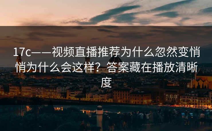 17c——视频直播推荐为什么忽然变悄悄为什么会这样?答案藏在播放清晰度 17c——视频直播推荐为什么忽然变悄悄为什么会这样?答案藏在播放清晰度