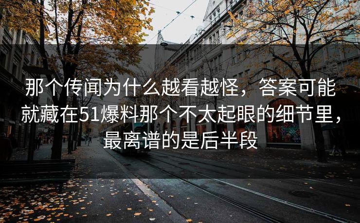 那个传闻为什么越看越怪，答案可能就藏在51爆料那个不太起眼的细节里，最离谱的是后半段