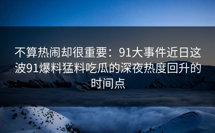 不算热闹却很重要：91大事件近日这波91爆料猛料吃瓜的深夜热度回升的时间点