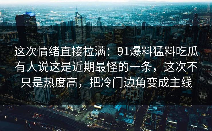 这次情绪直接拉满：91爆料猛料吃瓜有人说这是近期最怪的一条，这次不只是热度高，把冷门边角变成主线