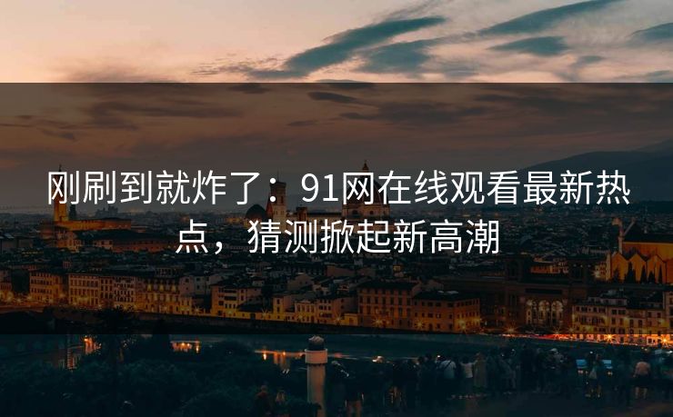 刚刷到就炸了:91网在线观看最新热点,猜测掀起新高潮 刚刷到就炸了:91网在线观看最新热点,猜测掀起新高潮