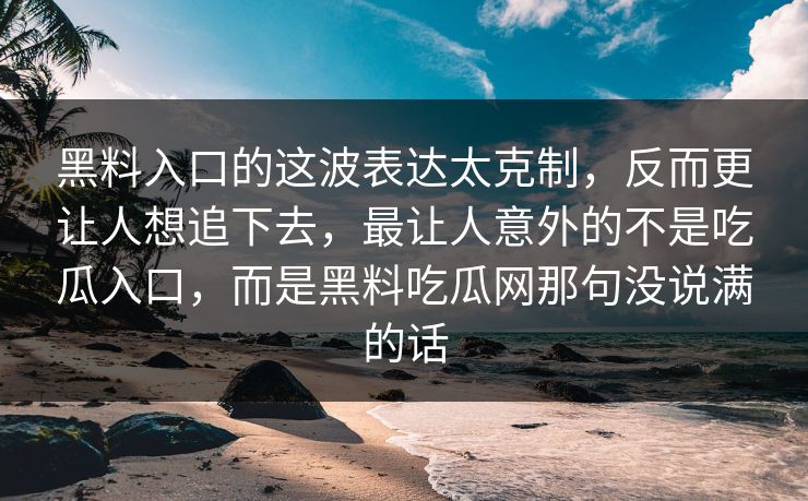 黑料入口的这波表达太克制,反而更让人想追下去,最让人意外的不是吃瓜入口,而是黑料吃瓜网那句没说满的话 黑料入口的这波表达太克制,反而更让人想追下去,最让人意外的不是吃瓜入口,而是黑料吃瓜网那句没说满的话
